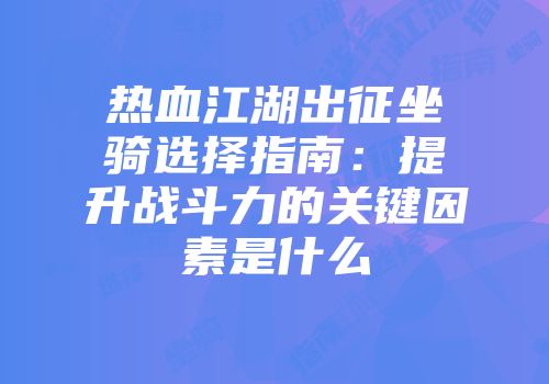 热血江湖出征坐骑选择指南：提升战斗力的关键因素是什么
