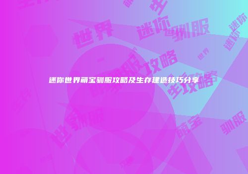 迷你世界萌宝驯服攻略及生存建造技巧分享