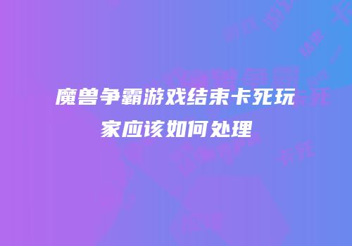 魔兽争霸游戏结束卡死玩家应该如何处理