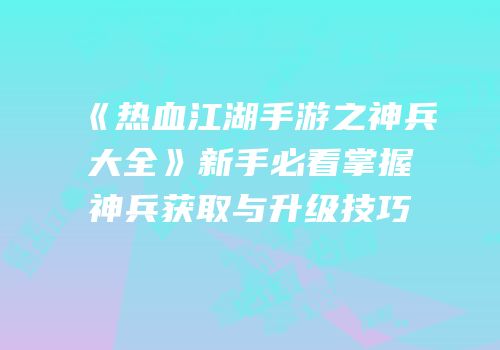 《热血江湖手游之神兵大全》新手必看掌握神兵获取与升级技巧