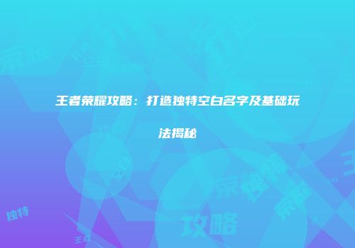 王者荣耀攻略：打造独特空白名字及基础玩法揭秘