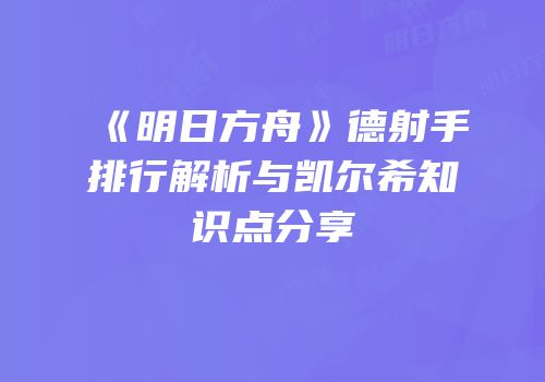 《明日方舟》德射手排行解析与凯尔希知识点分享