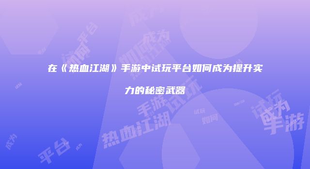 在《热血江湖》手游中试玩平台如何成为提升实力的秘密武器