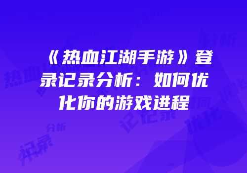 《热血江湖手游》登录记录分析：如何优化你的游戏进程