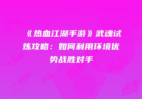 《热血江湖手游》武魂试炼攻略：如何利用环境优势战胜对手