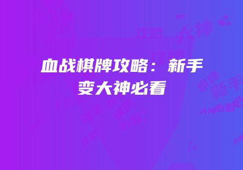 血战棋牌攻略：新手变大神必看