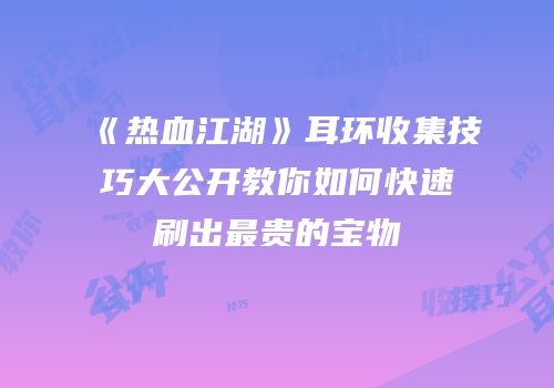 《热血江湖》耳环收集技巧大公开教你如何快速刷出最贵的宝物