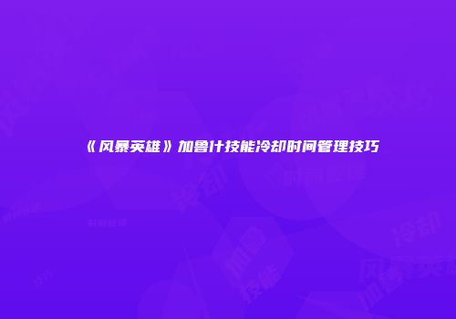 《风暴英雄》加鲁什技能冷却时间管理技巧