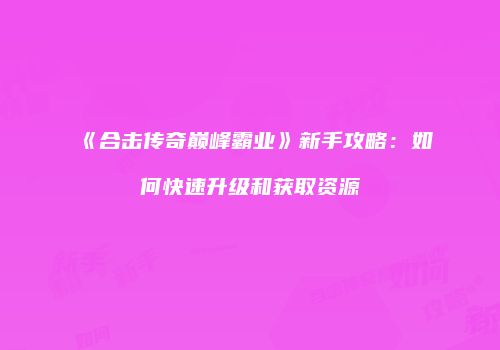 《合击传奇巅峰霸业》新手攻略：如何快速升级和获取资源