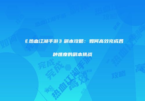 《热血江湖手游》副本攻略：如何高效完成各种难度的副本挑战