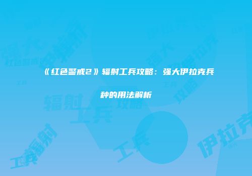 《红色警戒2》辐射工兵攻略：强大伊拉克兵种的用法解析