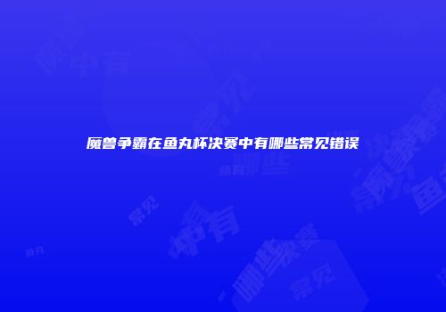 魔兽争霸在鱼丸杯决赛中有哪些常见错误