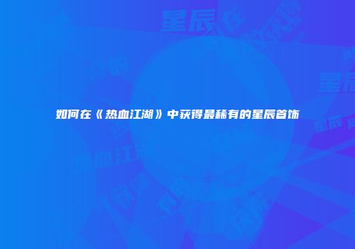 如何在《热血江湖》中获得最稀有的星辰首饰