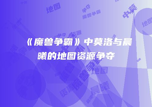 《魔兽争霸》中莫洛与晨曦的地图资源争夺