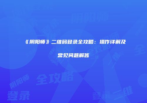 《阴阳师》二维码登录全攻略：操作详解及常见问题解答