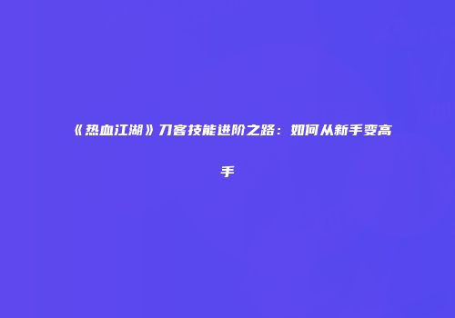 《热血江湖》刀客技能进阶之路：如何从新手变高手