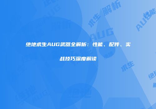 绝地求生AUG武器全解析：性能、配件、实战技巧深度解读