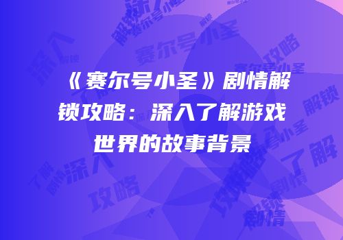 《赛尔号小圣》剧情解锁攻略：深入了解游戏世界的故事背景