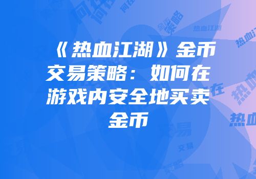 《热血江湖》金币交易策略：如何在游戏内安全地买卖金币