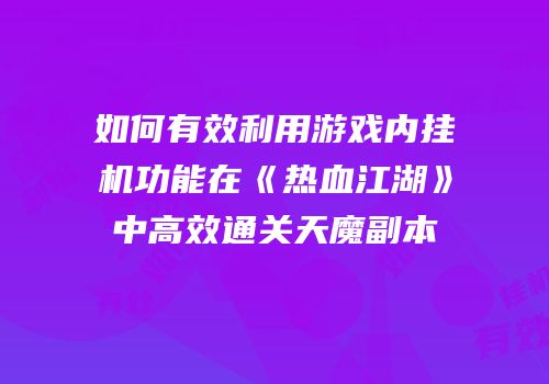 如何有效利用游戏内挂机功能在《热血江湖》中高效通关天魔副本