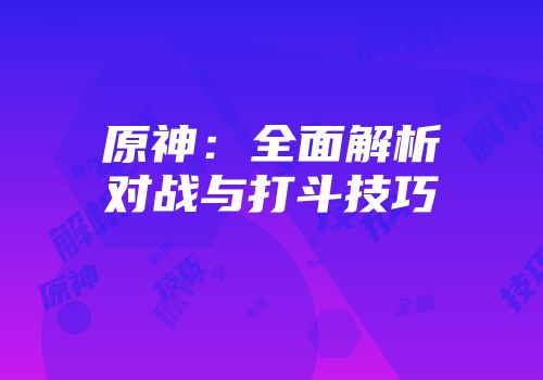 原神：全面解析对战与打斗技巧