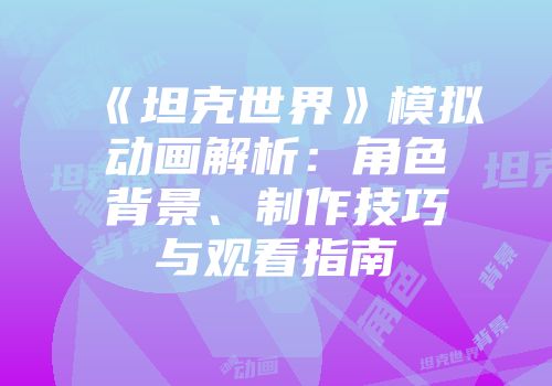 《坦克世界》模拟动画解析：角色背景、制作技巧与观看指南