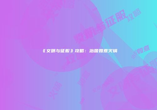 《文明与征服》攻略：治国如煮火锅