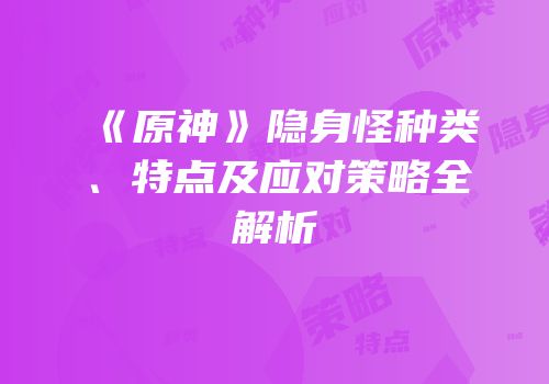 《原神》隐身怪种类、特点及应对策略全解析