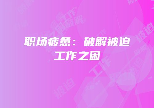 职场疲惫：破解被迫工作之困