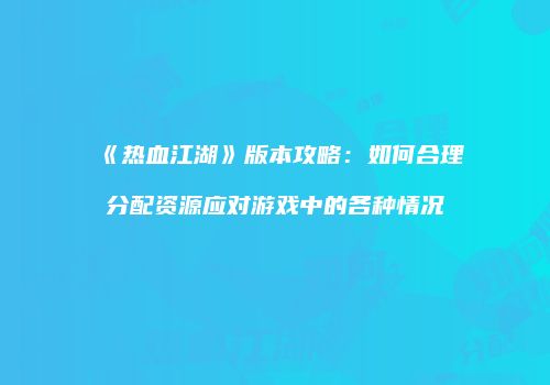 《热血江湖》版本攻略：如何合理分配资源应对游戏中的各种情况