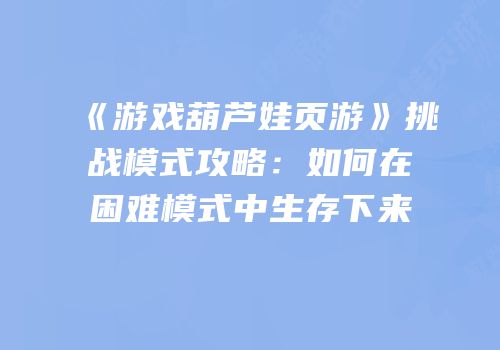 《游戏葫芦娃页游》挑战模式攻略:如何在困难模式中生存下来