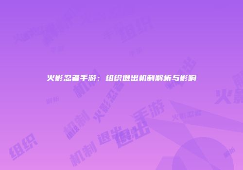 火影忍者手游：组织退出机制解析与影响