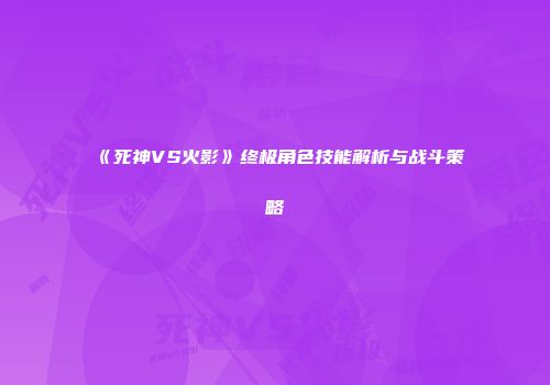 《死神VS火影》终极角色技能解析与战斗策略
