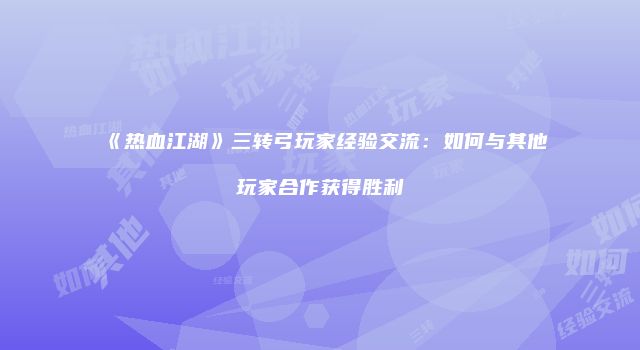 《热血江湖》三转弓玩家经验交流：如何与其他玩家合作获得胜利