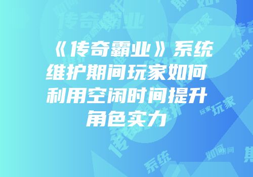 《传奇霸业》系统维护期间玩家如何利用空闲时间提升角色实力