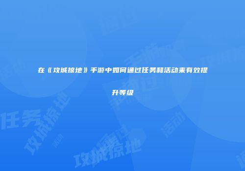 在《攻城掠地》手游中如何通过任务和活动来有效提升等级