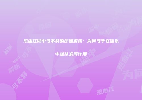 热血江湖中弓不群的原因解析：为何弓手在团队中难以发挥作用