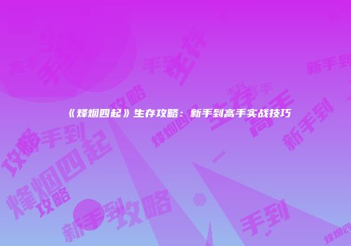 《烽烟四起》生存攻略：新手到高手实战技巧