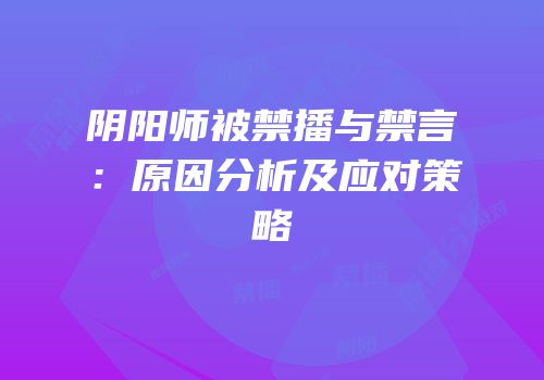 阴阳师被禁播与禁言：原因分析及应对策略