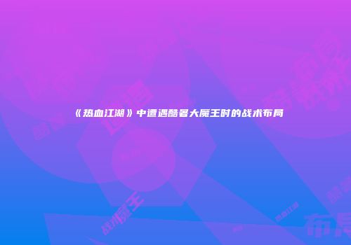 《热血江湖》中遭遇酷暑大魔王时的战术布局