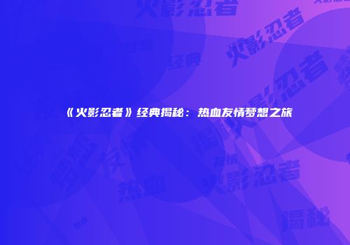 《火影忍者》经典揭秘：热血友情梦想之旅