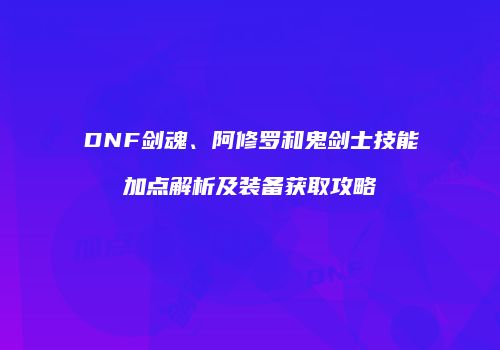 DNF剑魂、阿修罗和鬼剑士技能加点解析及装备获取攻略