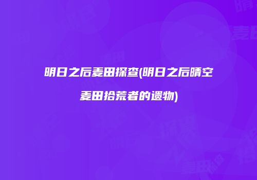 明日之后麦田探查(明日之后晴空麦田拾荒者的遗物)