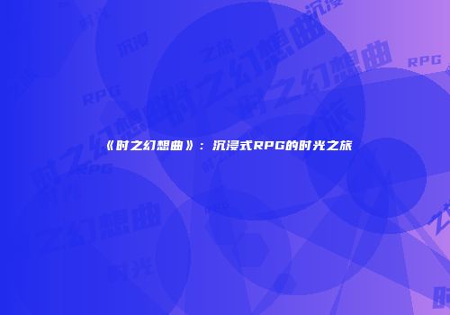 《时之幻想曲》：沉浸式RPG的时光之旅
