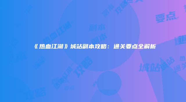 《热血江湖》城站副本攻略：通关要点全解析