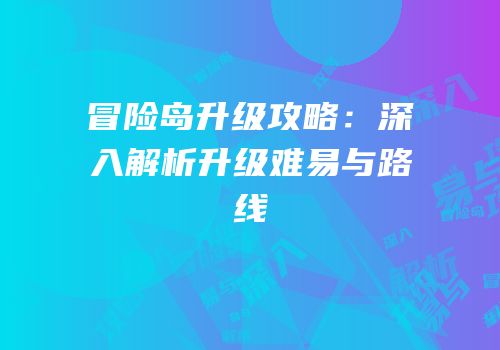 冒险岛升级攻略：深入解析升级难易与路线