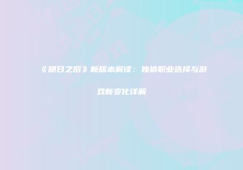 《明日之后》新版本解读：独狼职业选择与游戏新变化详解
