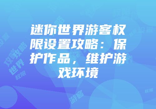 迷你世界游客权限设置攻略：保护作品，维护游戏环境