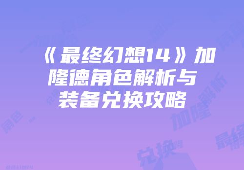 《最终幻想14》加隆德角色解析与装备兑换攻略