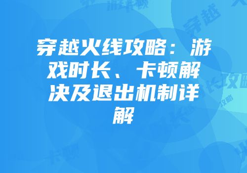 穿越火线攻略：游戏时长、卡顿解决及退出机制详解